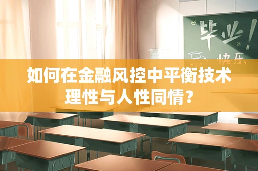 如何在金融风控中平衡技术理性与人性同情？
