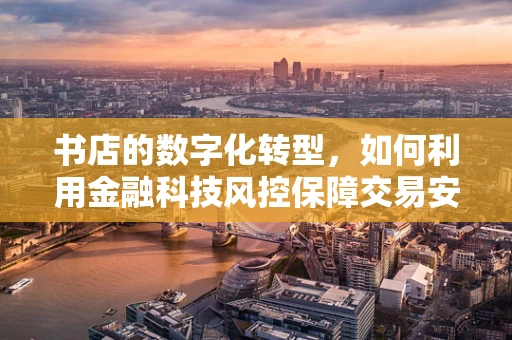 书店的数字化转型，如何利用金融科技风控保障交易安全？
