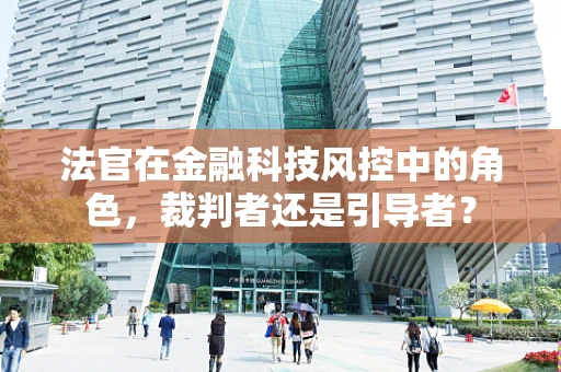 法官在金融科技风控中的角色，裁判者还是引导者？