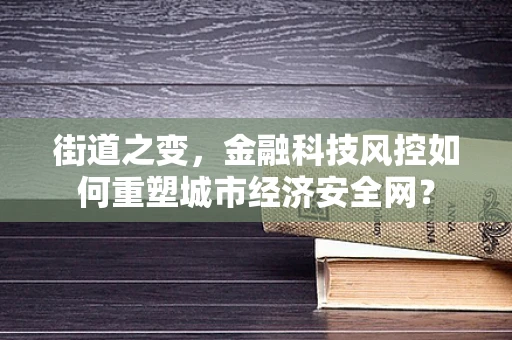 街道之变，金融科技风控如何重塑城市经济安全网？