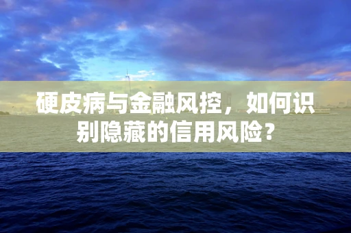 硬皮病与金融风控，如何识别隐藏的信用风险？