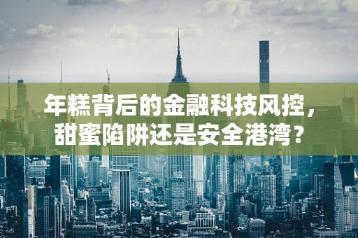 年糕背后的金融科技风控，甜蜜陷阱还是安全港湾？