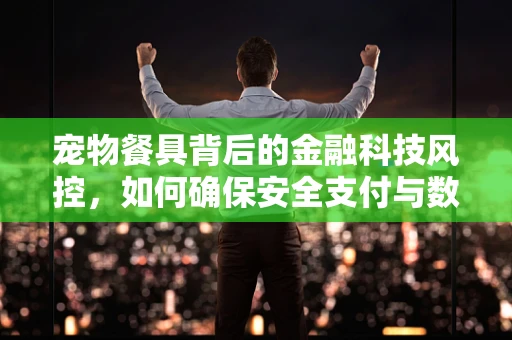 宠物餐具背后的金融科技风控，如何确保安全支付与数据隐私？