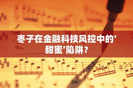 枣子在金融科技风控中的‘甜蜜’陷阱？
