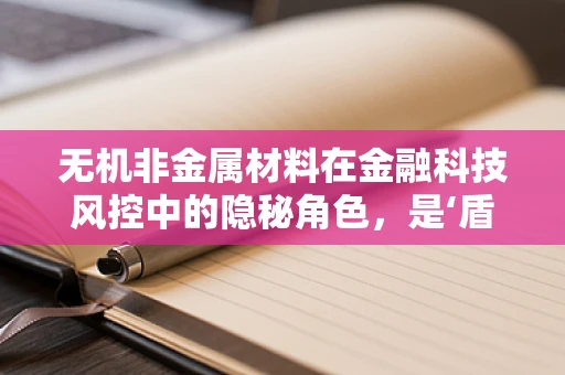 无机非金属材料在金融科技风控中的隐秘角色，是‘盾’还是‘剑’？