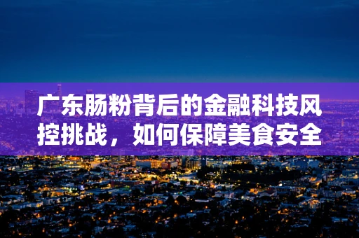 广东肠粉背后的金融科技风控挑战，如何保障美食安全与交易诚信？