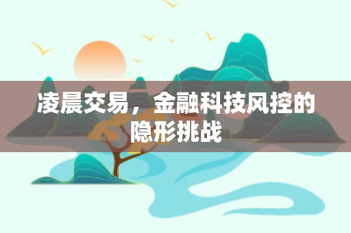 凌晨交易，金融科技风控的隐形挑战