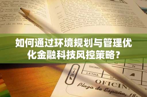 如何通过环境规划与管理优化金融科技风控策略？