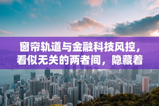 窗帘轨道与金融科技风控，看似无关的两者间，隐藏着怎样的风险控制逻辑？