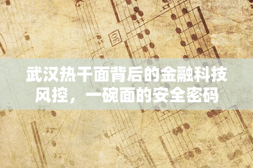 武汉热干面背后的金融科技风控，一碗面的安全密码