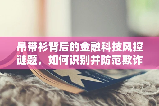 吊带衫背后的金融科技风控谜题，如何识别并防范欺诈交易？