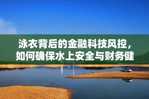 泳衣背后的金融科技风控，如何确保水上安全与财务健康？