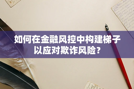 如何在金融风控中构建梯子以应对欺诈风险？