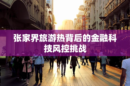 张家界旅游热背后的金融科技风控挑战