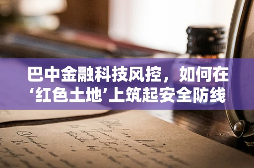 巴中金融科技风控，如何在‘红色土地’上筑起安全防线？