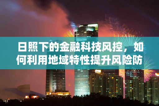 日照下的金融科技风控，如何利用地域特性提升风险防控？
