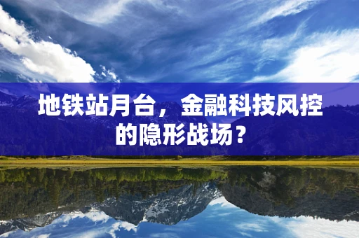 地铁站月台，金融科技风控的隐形战场？