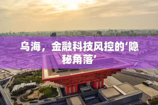 乌海，金融科技风控的‘隐秘角落’