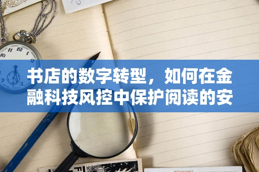 书店的数字转型，如何在金融科技风控中保护阅读的安全与隐私？