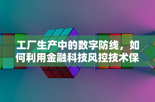工厂生产中的数字防线，如何利用金融科技风控技术保障供应链安全？