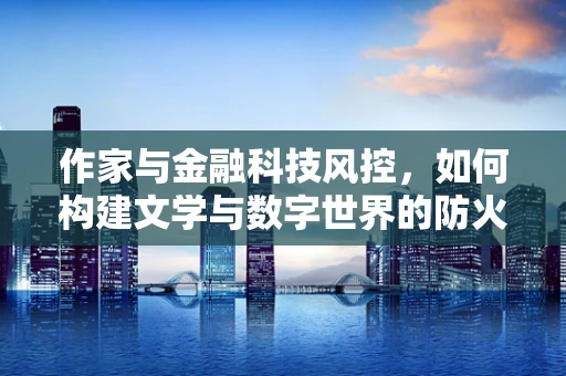 作家与金融科技风控，如何构建文学与数字世界的防火墙？