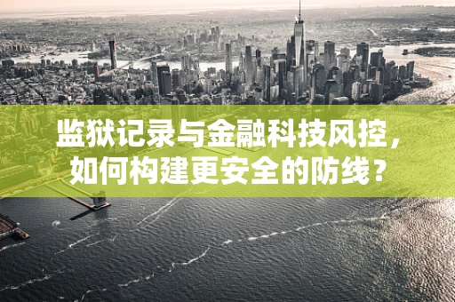 监狱记录与金融科技风控，如何构建更安全的防线？