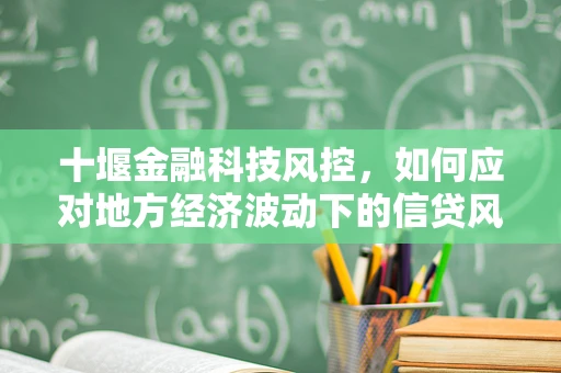 十堰金融科技风控，如何应对地方经济波动下的信贷风险？