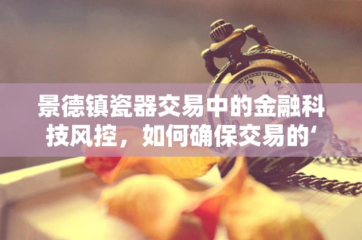 景德镇瓷器交易中的金融科技风控，如何确保交易的‘釉面’无瑕？