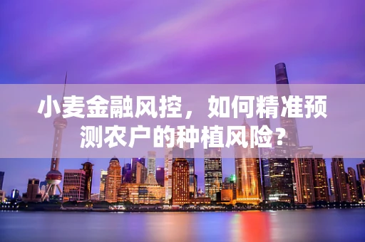 小麦金融风控，如何精准预测农户的种植风险？