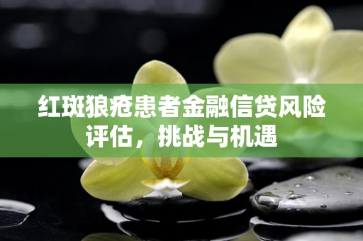 红斑狼疮患者金融信贷风险评估，挑战与机遇