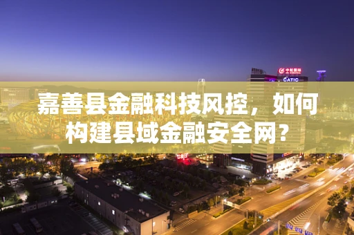 嘉善县金融科技风控，如何构建县域金融安全网？