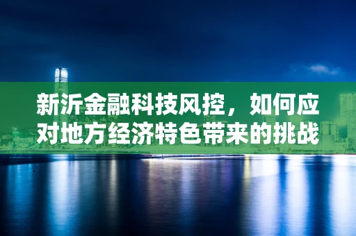 新沂金融科技风控，如何应对地方经济特色带来的挑战？