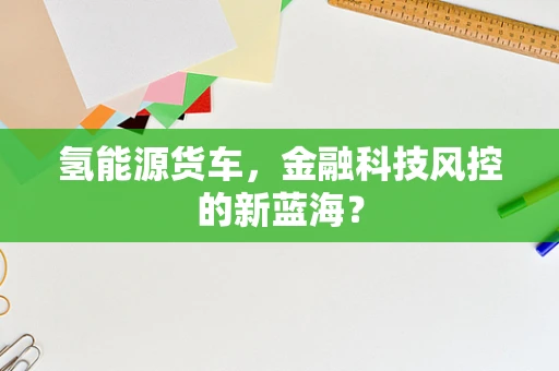 氢能源货车，金融科技风控的新蓝海？