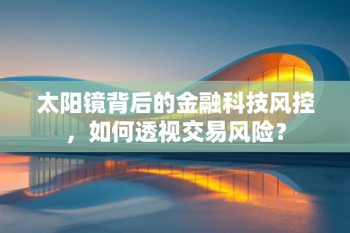 太阳镜背后的金融科技风控，如何透视交易风险？