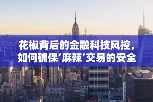 花椒背后的金融科技风控，如何确保‘麻辣’交易的安全？