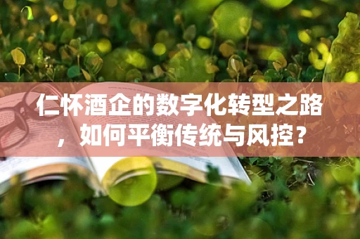 仁怀酒企的数字化转型之路，如何平衡传统与风控？