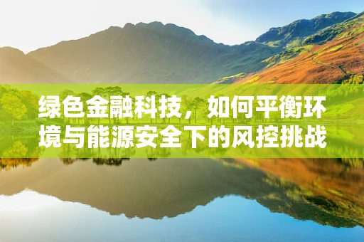 绿色金融科技，如何平衡环境与能源安全下的风控挑战？