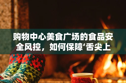 购物中心美食广场的食品安全风控，如何保障‘舌尖上的安全’？