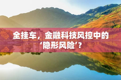 全挂车，金融科技风控中的‘隐形风险’？