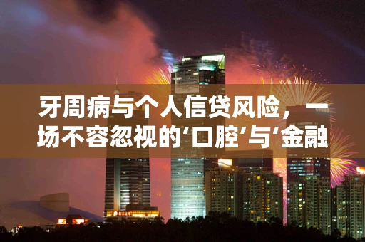 牙周病与个人信贷风险，一场不容忽视的‘口腔’与‘金融’的交叉考察