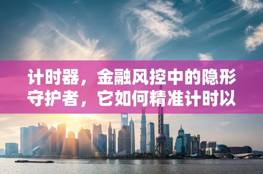 计时器，金融风控中的隐形守护者，它如何精准计时以保障交易安全？