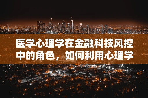 医学心理学在金融科技风控中的角色，如何利用心理学洞察用户行为？