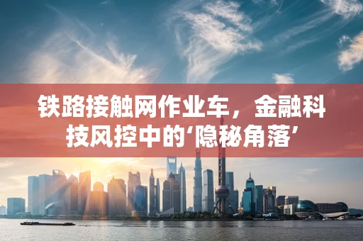 铁路接触网作业车，金融科技风控中的‘隐秘角落’