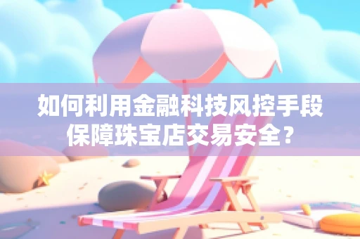 如何利用金融科技风控手段保障珠宝店交易安全？