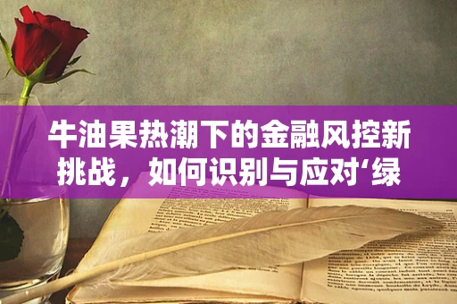 牛油果热潮下的金融风控新挑战，如何识别与应对‘绿色’欺诈？