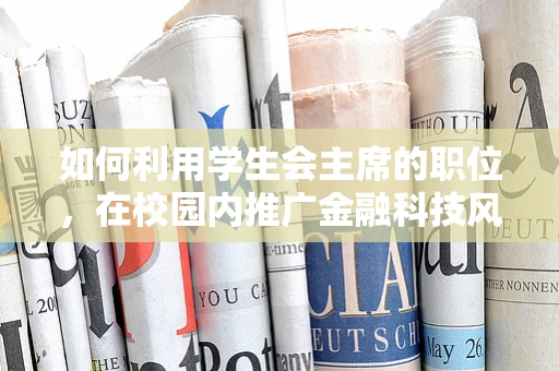 如何利用学生会主席的职位，在校园内推广金融科技风控知识？