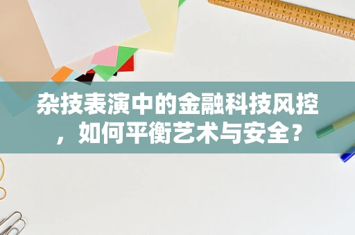 杂技表演中的金融科技风控，如何平衡艺术与安全？