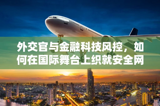 外交官与金融科技风控，如何在国际舞台上织就安全网？