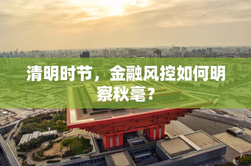 清明时节，金融风控如何明察秋毫？