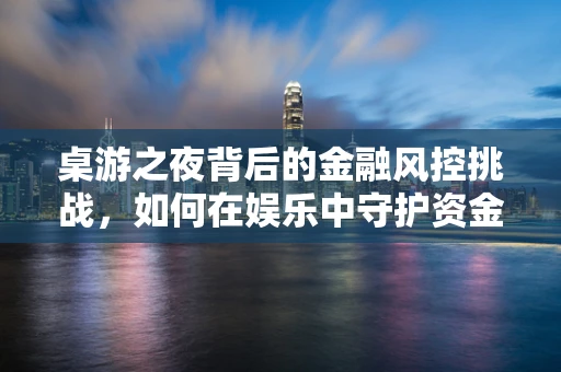 桌游之夜背后的金融风控挑战，如何在娱乐中守护资金安全？